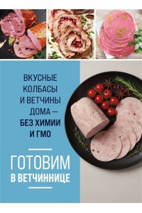 <не указано> Готовим в ветчиннице. Вкусные колбасы и ветчины дома - без химии и ГМО