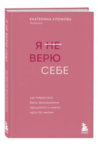 Хломова Е. Я не верю себе. Как перестать быть заложником прошлого и смело идти по жизни