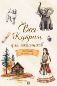 Куприн А.И. Весь Куприн для школьников. Рассказы и повести.-М.:Проспект,2026.