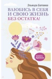Батаева Э.Х. Влюбись в себя и свою жизнь без остатка!