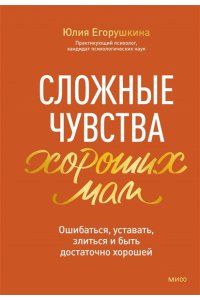 Егорушкина Ю, Сложные чувства хороших мам. Ошибаться, уставать, злиться и быть достаточно хорошей