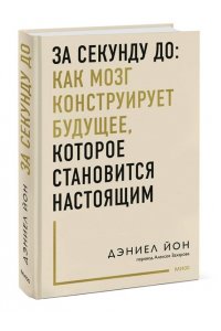 Йон Д. За секунду до: как мозг конструирует будущее, которое становится настоящим