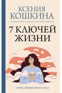 Кошкина К.А., Никонов А.П. 7 ключей жизни. Точка сборки твоего тела