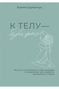 Курманчук Ксения К телу ? бережно. Мягкий способ вернуть себе здоровое и энергичное тело: рецепты, тренировки и советы