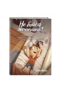 Миллс Э. Не бойся мечтать! 10 вдохновляющих историй о замечательных мальчишках, которые храбро и упорно шли к своей мечте