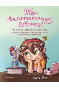 Росс Н. Ты - восхитительная девочка! 10 историй о девочках, чьи храбрость, доброта и уверенность в себе помогли им преодолеть все трудности