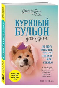 Кэнфилд Д Куриный бульон для души. Не могу поверить, что это сделала моя собака! 101 история об удивительных выходках любимых питомцев