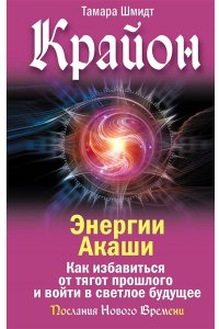Шмидт Тамара Крайон. Энергии Акаши. Как избавиться от тягот прошлого и войти в светлое будущее