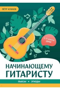 Кухнов Петр Петрович Начинающему гитаристу: пьесы, этюды: для учащихся 2-3 классов ДМШ
