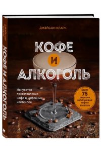 Кларк Д. Кофе и алкоголь. Искусство приготовления кофе и кофейных коктейлей