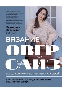 Оганесян Е.А. Вязание ОВЕРСАЙЗ. Когда комфорт встречается с модой. Практический гид по дизайнерскому вязанию на спицах
