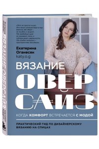 Оганесян Е.А. Вязание ОВЕРСАЙЗ. Когда комфорт встречается с модой. Практический гид по дизайнерскому вязанию на спицах