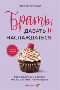 Мужицкая Т.В., Белашева И.П. Брать, давать и наслаждаться. Как оставаться в ресурсе, что бы с вами ни происходило