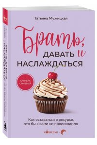 Мужицкая Т.В., Белашева И.П. Брать, давать и наслаждаться. Как оставаться в ресурсе, что бы с вами ни происходило