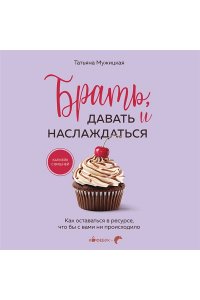 Мужицкая Т.В., Белашева И.П. Брать, давать и наслаждаться. Как оставаться в ресурсе, что бы с вами ни происходило