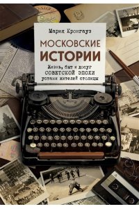 Кронгауз М.А. Московские истории. Жизнь, быт и досуг советской эпохи устами жителей столицы