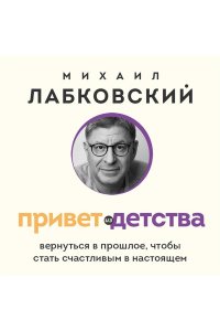 Лабковский М. Привет из детства. Вернуться в прошлое, чтобы стать счастливым в настоящем (покет)