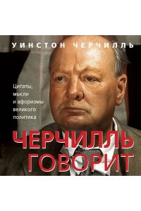 Черчилль У. Черчилль говорит. Цитаты, мысли и афоризмы великого политика