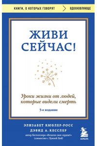 Кюблер-Росс Э. Живи сейчас! Уроки жизни от людей, которые видели смерть (3-е издание)