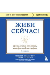Кюблер-Росс Э. Живи сейчас! Уроки жизни от людей, которые видели смерть (3-е издание)