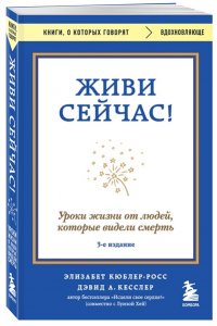 Кюблер-Росс Э. Живи сейчас! Уроки жизни от людей, которые видели смерть (3-е издание)