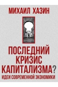 Хазин М.Л. Последний кризис капитализма. Идеи современной экономики