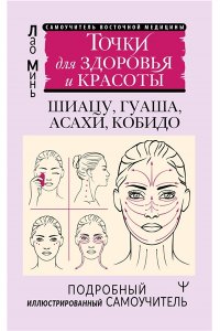 Минь Лао Точки красоты. Шиацу, гуаша, асахи и кобидо и другие техники восточного массажа для молодости и долголетия