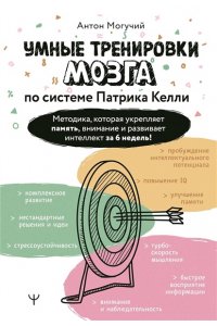 Могучий Антон Умные тренировки мозга по системе Патрика Келли. Методика, которая укрепляет память, внимание и развивает интеллект за 6 недель!