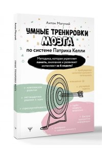Могучий Антон Умные тренировки мозга по системе Патрика Келли. Методика, которая укрепляет память, внимание и развивает интеллект за 6 недель!