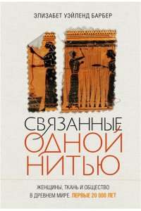Уэйланд Барбер Э. Связанные одной нитью: Женщины, ткань и общество в Древнем мире. Первые 20 000 лет