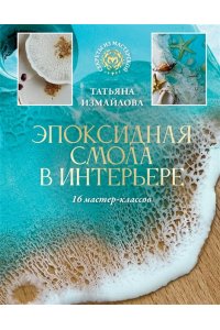 Измайлова Т.Р. Эпоксидная смола в интерьере. 16 мастер-классов