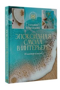 Измайлова Т.Р. Эпоксидная смола в интерьере. 16 мастер-классов