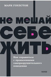Марк Гоулстон Не мешай себе жить. Как справиться с проявлениями саморазрушительного поведения. NEON Pocketbooks