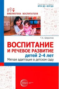 ШорыгинаТ.А. Воспитание и речевое развитие детей 2?4 лет. Мягкая адаптация в детском саду / ШорыгинаТ.А.