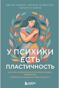 Радико Д. У психики есть пластичность. Как через психическое состояние наладить физическое и перестать страдать от травм прошлого