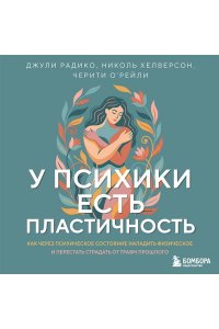 Радико Д. У психики есть пластичность. Как через психическое состояние наладить физическое и перестать страдать от травм прошлого