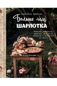 Анастасия Зурабова Больше чем шарлотка. Рецепты завтраков, выпечки, десертов, напитков и заготовок из яблок