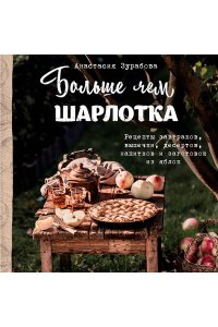 Анастасия Зурабова Больше чем шарлотка. Рецепты завтраков, выпечки, десертов, напитков и заготовок из яблок