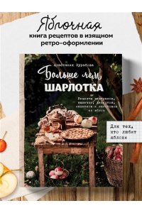 Анастасия Зурабова Больше чем шарлотка. Рецепты завтраков, выпечки, десертов, напитков и заготовок из яблок
