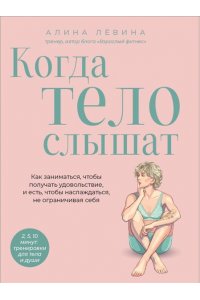 Лёвина А.А. Когда тело слышат. Как заниматься, чтобы получать удовольствие и есть, чтобы наслаждаться, не ограничивая себя
