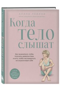 Лёвина А.А. Когда тело слышат. Как заниматься, чтобы получать удовольствие и есть, чтобы наслаждаться, не ограничивая себя