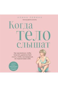 Лёвина А.А. Когда тело слышат. Как заниматься, чтобы получать удовольствие и есть, чтобы наслаждаться, не ограничивая себя