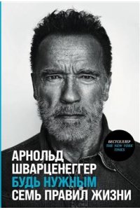 Шварценеггер Арнольд Будь нужным: Семь правил жизни