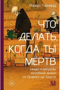 Гарланд Р. Что делать, когда ты мёртв. Мифы и ритуалы загробной жизни от Осириса до Христа