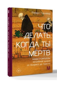 Гарланд Р. Что делать, когда ты мёртв. Мифы и ритуалы загробной жизни от Осириса до Христа