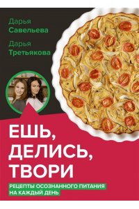 Савельева Д.Д., Третьякова Д.А. Ешь, делись, твори. Рецепты осознанного питания на каждый день