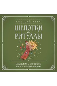 Шепотки и ритуалы. Бабушкины заговоры на все случаи жизни