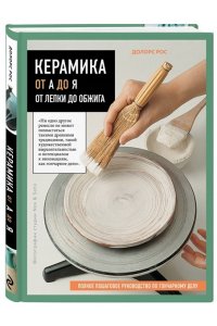 Рос Д. Керамика от А до Я. От лепки до обжига. Полное пошаговое руководство по гончарному делу