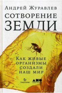 Журавлев А. Сотворение Земли: Как живые организмы создали наш мир