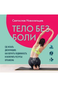 Новосельцев С.В. Тело без боли. Где искать дисфункцию, как вернуть подвижность и включить ресурсы организма